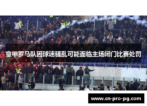 意甲罗马队因球迷骚乱可能面临主场闭门比赛处罚