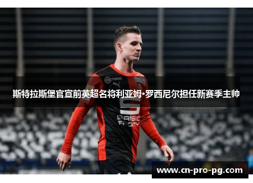 斯特拉斯堡官宣前英超名将利亚姆·罗西尼尔担任新赛季主帅