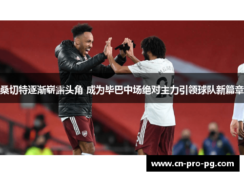 桑切特逐渐崭露头角 成为毕巴中场绝对主力引领球队新篇章