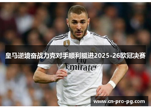 皇马逆境奋战力克对手顺利挺进2025-26欧冠决赛