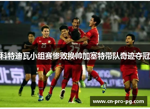 科特迪瓦小组赛惨败换帅加塞特带队奇迹夺冠