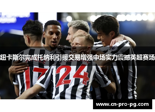 纽卡斯尔完成托纳利引援交易增强中场实力震撼英超赛场