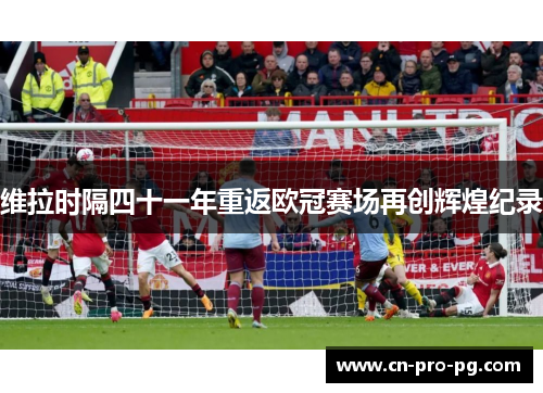 维拉时隔四十一年重返欧冠赛场再创辉煌纪录