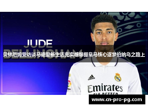 贝林厄姆受访谈马德里新生活充实感爆棚皇马核心逐梦伯纳乌之路上 贝林厄姆受访谈马德里新生活充实感爆棚皇马核心逐梦伯纳乌之路上