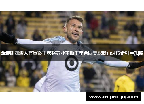 西雅图海湾人官宣签下老将苏亚雷斯半年合同美职联再迎传奇射手加盟