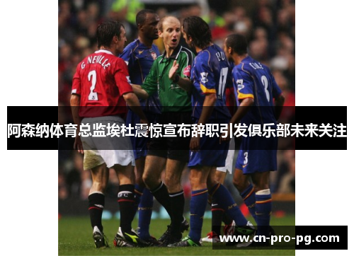 阿森纳体育总监埃杜震惊宣布辞职引发俱乐部未来关注 阿森纳体育总监埃杜震惊宣布辞职引发俱乐部未来关注