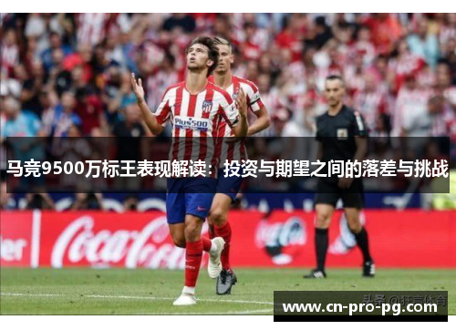 马竞9500万标王表现解读：投资与期望之间的落差与挑战