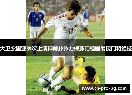 大卫索里亚屡次上演神勇扑救力保球门稳固展现门将绝技