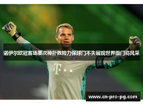 诺伊尔欧冠客场屡次神扑救险力保球门不失展现世界级门将风采