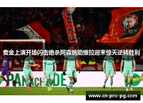 麦金上演开场闪击绝杀阿森纳助维拉迎来惊天逆转胜利