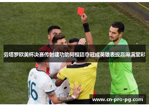 劳塔罗欧美杯决赛传射建功助阿根廷夺冠成英雄表现赢得满堂彩