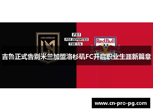 吉鲁正式告别米兰加盟洛杉矶FC开启职业生涯新篇章